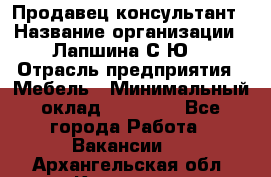 Продавец-консультант › Название организации ­ Лапшина С.Ю. › Отрасль предприятия ­ Мебель › Минимальный оклад ­ 45 000 - Все города Работа » Вакансии   . Архангельская обл.,Коряжма г.